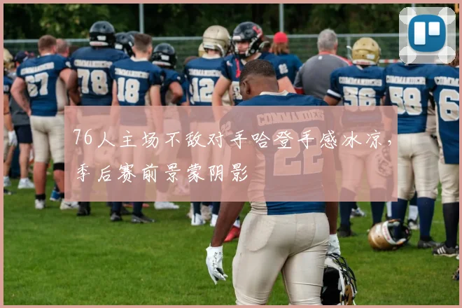 76人主场不敌对手哈登手感冰凉,季后赛前景蒙阴影