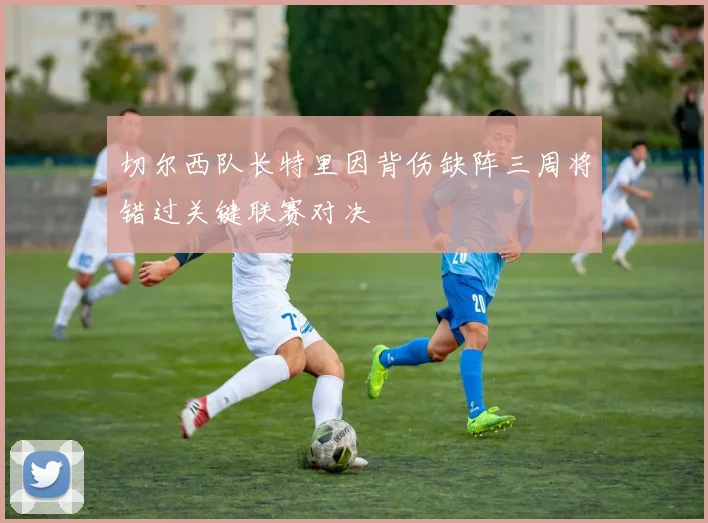 切尔西队长特里因背伤缺阵三周将错过关键联赛对决