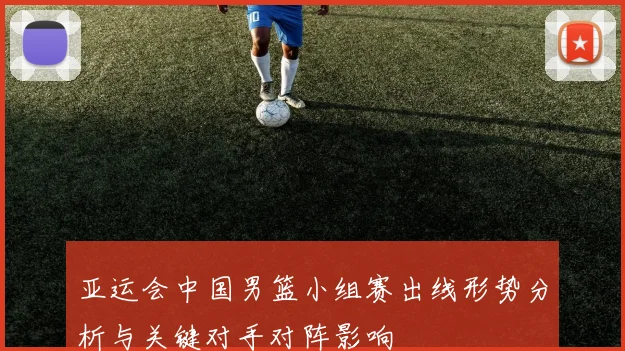 亚运会中国男篮小组赛出线形势分析与关键对手对阵影响