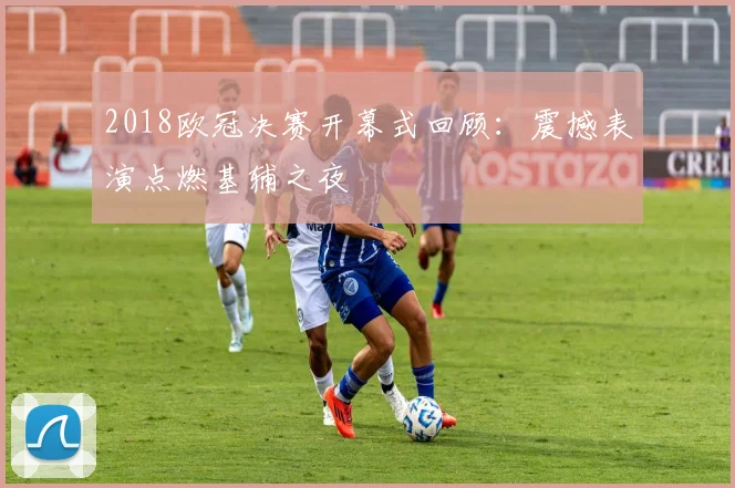 2018欧冠决赛开幕式回顾:震撼表演点燃基辅之夜