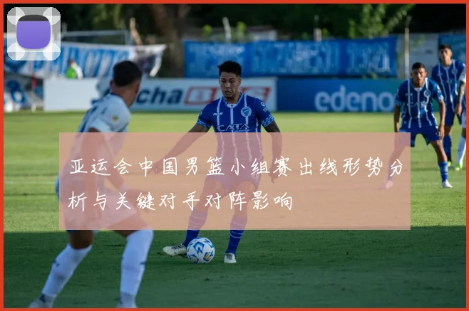 亚运会中国男篮小组赛出线形势分析与关键对手对阵影响