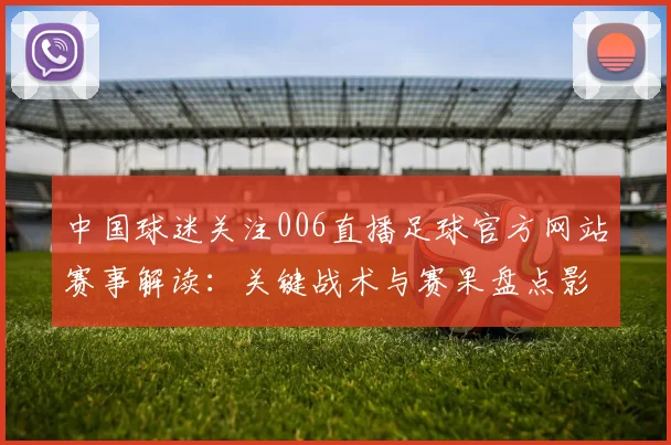 中国球迷关注006直播足球官方网站赛事解读：关键战术与赛果盘点影响下一轮排位