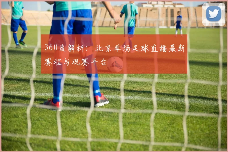 360度解析：北京单场足球直播最新赛程与观赛平台