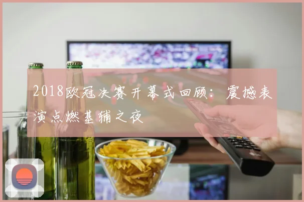 2018欧冠决赛开幕式回顾：震撼表演点燃基辅之夜