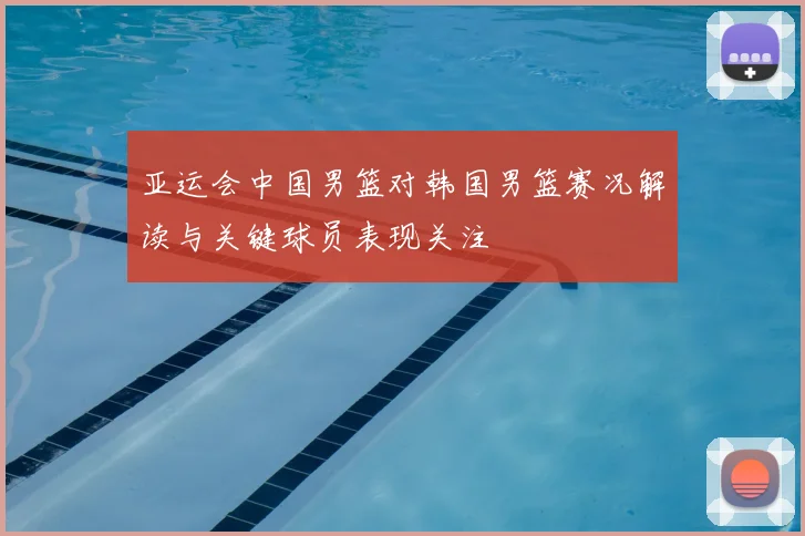 亚运会中国男篮对韩国男篮赛况解读与关键球员表现关注