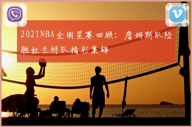 2021NBA全明星赛回顾:詹姆斯队险胜杜兰特队精彩集锦