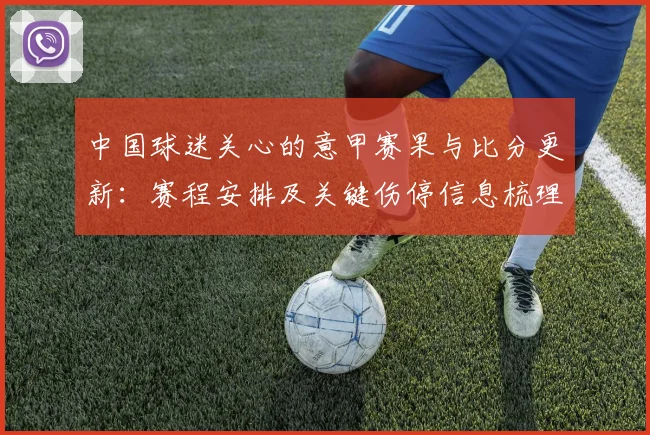 中国球迷关心的意甲赛果与比分更新:赛程安排及关键伤停信息梳理