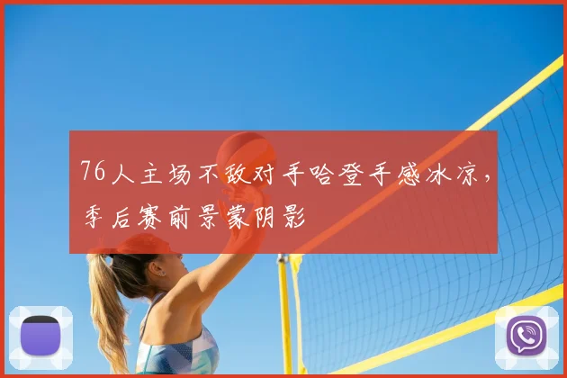 76人主场不敌对手哈登手感冰凉,季后赛前景蒙阴影