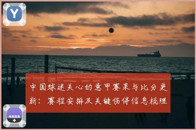 中国球迷关心的意甲赛果与比分更新:赛程安排及关键伤停信息梳理