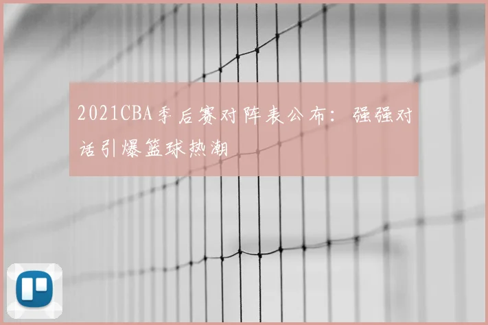 2021CBA季后赛对阵表公布:强强对话引爆篮球热潮