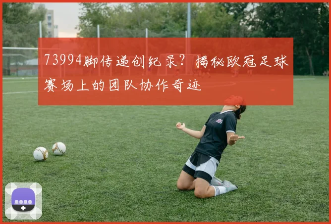 73994脚传递创纪录?揭秘欧冠足球赛场上的团队协作奇迹