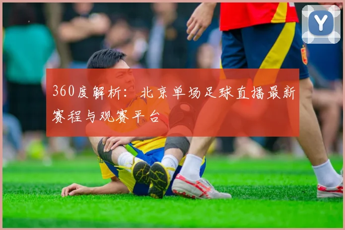 360度解析：北京单场足球直播最新赛程与观赛平台